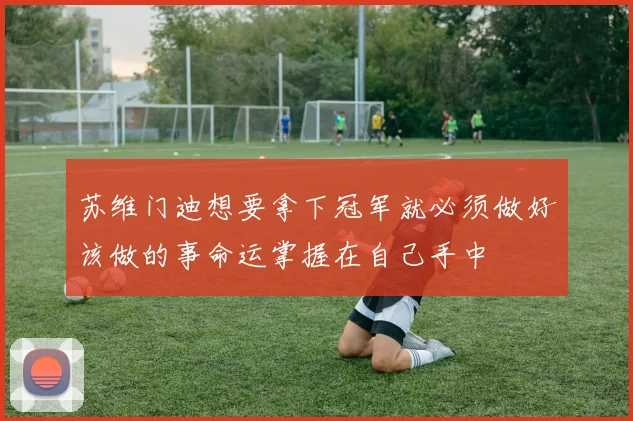 苏维门迪想要拿下冠军就必须做好该做的事命运掌握在自己手中
