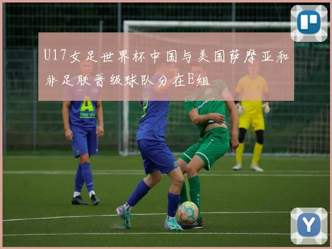 U17女足世界杯中国与美国萨摩亚和非足联晋级球队分在E组