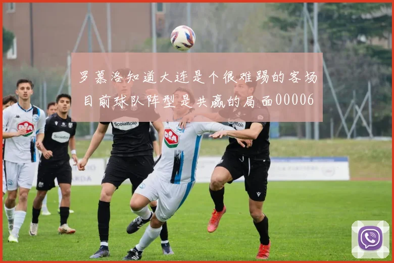 罗慕洛知道大连是个很难踢的客场 目前球队阵型是共赢的局面0000644